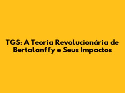 TGS: A Teoria Revolucionária de Bertalanffy e Seus Impactos