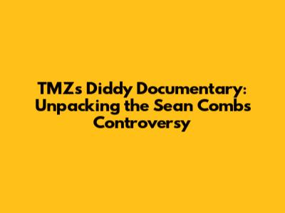 TMZ's Diddy Documentary: Unpacking the Sean Combs Controversy
