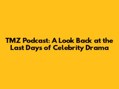TMZ Podcast: A Look Back at the Last Days of Celebrity Drama
