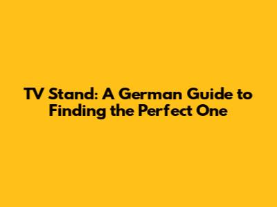 TV Stand: A German Guide to Finding the Perfect One