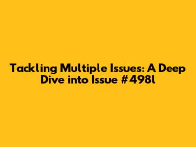 Tackling Multiple Issues: A Deep Dive into Issue #498l