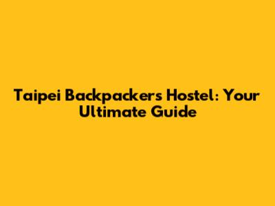 Taipei Backpackers Hostel: Your Ultimate Guide