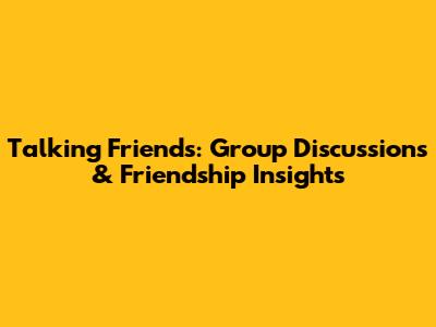 Talking Friends: Group Discussions & Friendship Insights