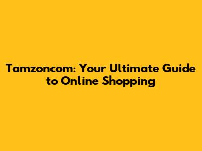 Tamzoncom: Your Ultimate Guide to Online Shopping
