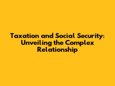 Taxation and Social Security: Unveiling the Complex Relationship