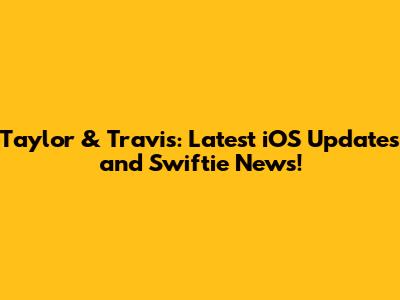 Taylor & Travis: Latest iOS Updates and Swiftie News!