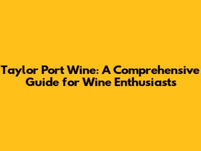 Taylor Port Wine: A Comprehensive Guide for Wine Enthusiasts