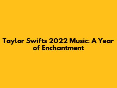 Taylor Swift's 2022 Music: A Year of Enchantment