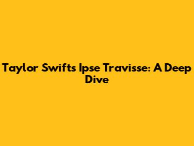 Taylor Swift's Ipse Travisse: A Deep Dive