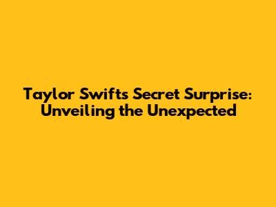 Taylor Swift's Secret Surprise: Unveiling the Unexpected