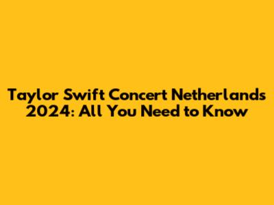 Taylor Swift Concert Netherlands 2024: All You Need to Know