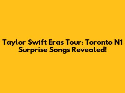 Taylor Swift Eras Tour: Toronto N1 Surprise Songs Revealed!