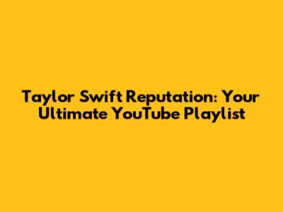 Taylor Swift Reputation: Your Ultimate YouTube Playlist