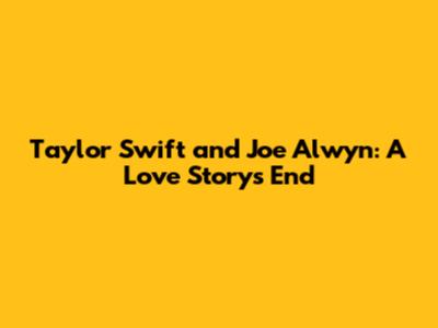 Taylor Swift and Joe Alwyn: A Love Story's End