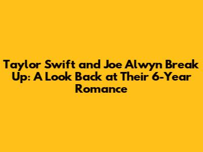 Taylor Swift and Joe Alwyn Break Up: A Look Back at Their 6-Year Romance