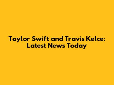 Taylor Swift and Travis Kelce: Latest News Today