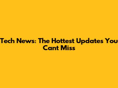 Tech News: The Hottest Updates You Can't Miss