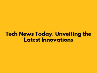 Tech News Today: Unveiling the Latest Innovations