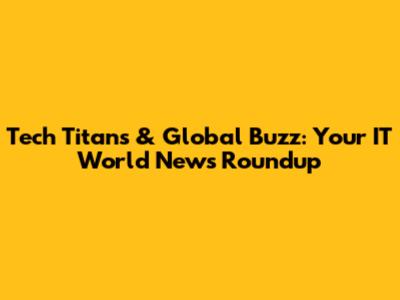 Tech Titans & Global Buzz: Your IT World News Roundup