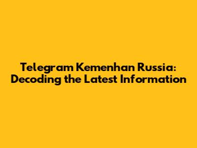 Telegram Kemenhan Russia: Decoding the Latest Information