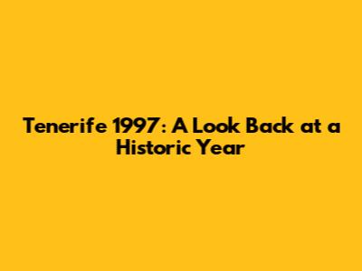 Tenerife 1997: A Look Back at a Historic Year