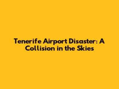Tenerife Airport Disaster: A Collision in the Skies
