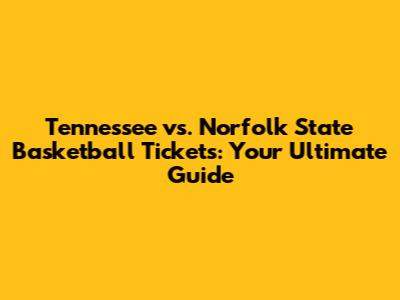 Tennessee vs. Norfolk State Basketball Tickets: Your Ultimate Guide