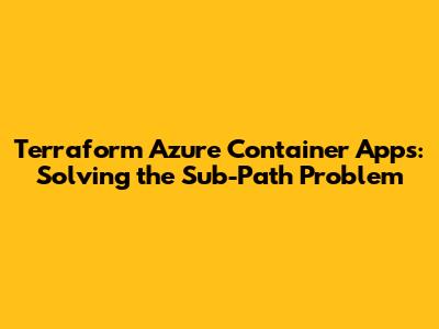 Terraform Azure Container Apps: Solving the Sub-Path Problem