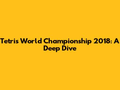 Tetris World Championship 2018: A Deep Dive