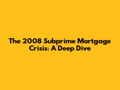 The 2008 Subprime Mortgage Crisis: A Deep Dive