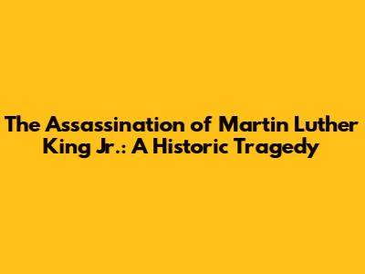 The Assassination of Martin Luther King Jr.: A Historic Tragedy