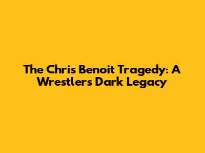 The Chris Benoit Tragedy: A Wrestler's Dark Legacy