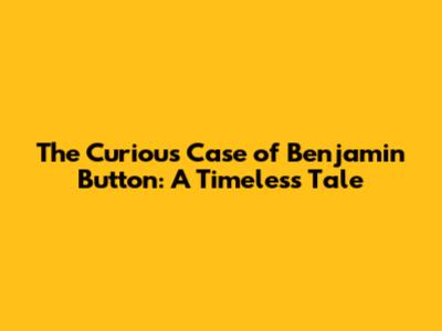 The Curious Case of Benjamin Button: A Timeless Tale