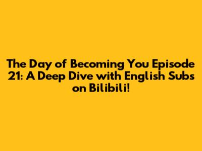 The Day of Becoming You Episode 21: A Deep Dive with English Subs on Bilibili!