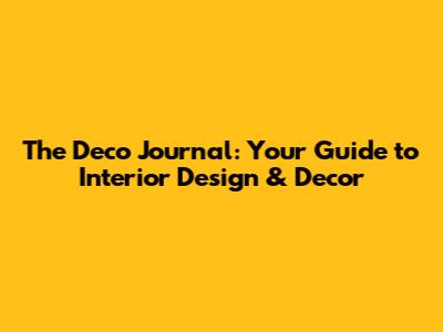 The Deco Journal: Your Guide to Interior Design & Decor