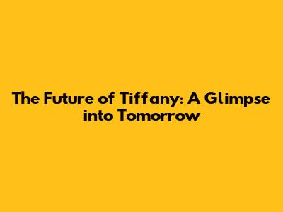 The Future of Tiffany: A Glimpse into Tomorrow
