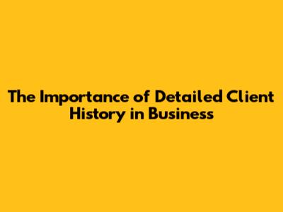 The Importance of Detailed Client History in Business