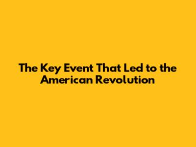 The Key Event That Led to the American Revolution