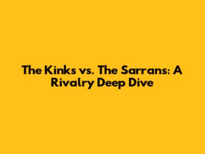 The Kinks vs. The Sarrans: A Rivalry Deep Dive
