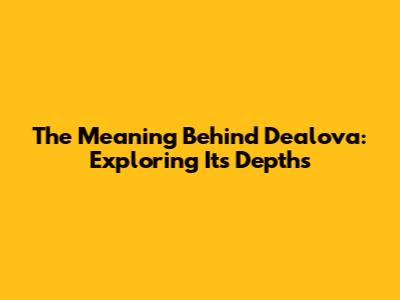 The Meaning Behind Dealova: Exploring Its Depths