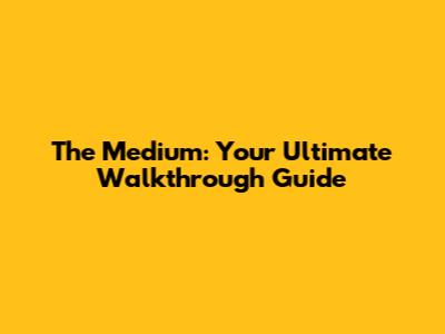 The Medium: Your Ultimate Walkthrough Guide