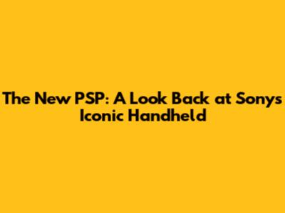 The New PSP: A Look Back at Sony's Iconic Handheld