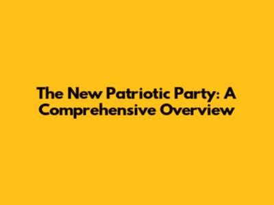 The New Patriotic Party: A Comprehensive Overview