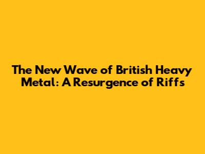 The New Wave of British Heavy Metal: A Resurgence of Riffs