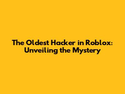 The Oldest Hacker in Roblox: Unveiling the Mystery