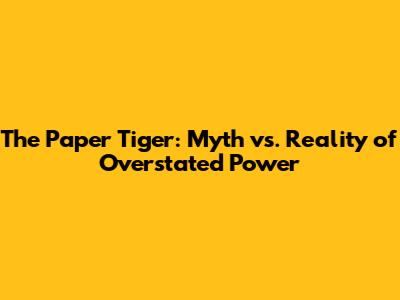 The Paper Tiger: Myth vs. Reality of Overstated Power