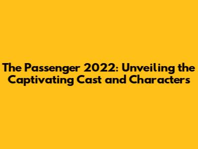 The Passenger 2022: Unveiling the Captivating Cast and Characters