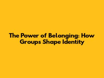 The Power of Belonging: How Groups Shape Identity