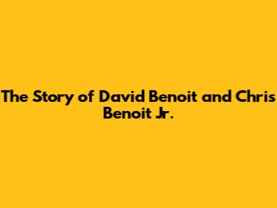 The Story of David Benoit and Chris Benoit Jr.