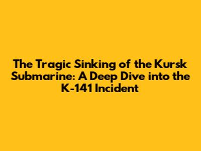 The Tragic Sinking of the Kursk Submarine: A Deep Dive into the K-141 Incident